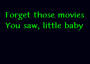 Forget those movies
You saw, little baby