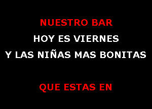 NUESTRO BAR
HOY ES VIERNES
Y LAS NINAS MAS BONITAS

QUE ESTAS EN