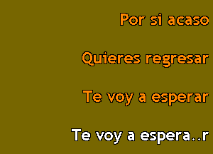 Por si acaso
Quieres regresar

Te voy a esperar

Te voy a espera. .r