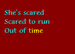 She's scared
Scared to run

Out of time