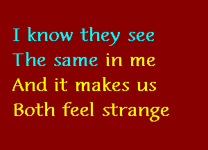 I know they see
The same in me

And it makes us
Both feel strange