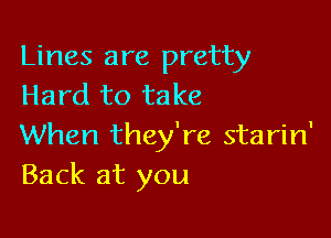 Lines are pretty
Hard to take

When they're starin'
Back at you