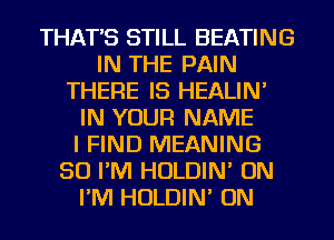 THAT'S STILL BEATING
IN THE PAIN
THERE IS HEALIN'
IN YOUR NAME
I FIND MEANING
SO I'M HOLDIN' ON
I'M HOLDIN' ON