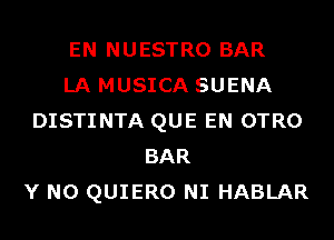 EN NUESTRO BAR
LA MUSICA SUENA
DISTINTA QUE EN OTRO
BAR
Y N0 QUIERO NI HABLAR