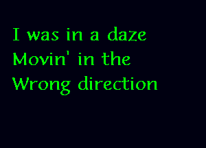 I was in a dale
Movin' in the

Wrong direction