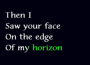 Then I
Saw your face

On the edge
Of my horizon