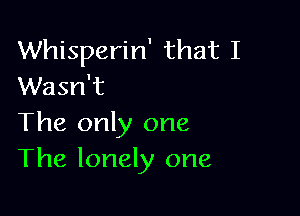 Whisperin' that I
Wasn't

The only one
The lonely one
