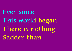 Ever since
This world began

There is nothing
Sadder than