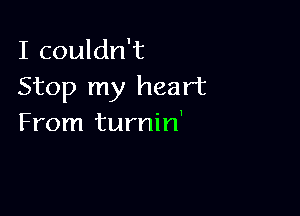 I couldn't
Stop my heart

From turnin'