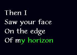 Then I
Saw your face

On the edge
Of my horizon
