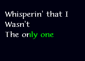 Whisperin' that I
Wasn't

The only one