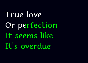 True love
Or perfection

It seems like
It's overdue