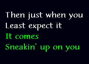 Then just when you
Least expect it

It comes
Sneakin' up on you