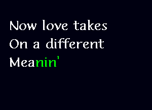 Now love takes
On a different

Meanin'