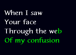 When I saw
Your face

Through the web
Of my confusion