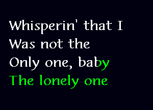 Whisperin' that I
Was not the

Only one, baby
The lonely one