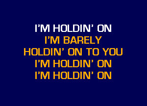 I'M HOLDIN' 0N
I'M BARELY
HULDIN' ON TO YOU

I'M HOLDIN' UN
I'M HOLDIN' 0N