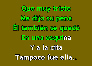 Que muy triste
Me dijo su pena
El tambielin se qued6

En una esquina
Y a la cita
Tampoco fue ella..