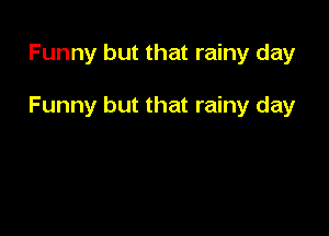 Funny but that rainy day

Funny but that rainy day