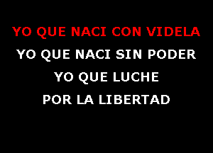 Y0 QUE NACI CON VIDELA
YO QUE NACI SIN PODER

Y0 QUE LUCHE
POR LA LIBERTAD