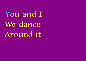 You and I
We dance

Around it