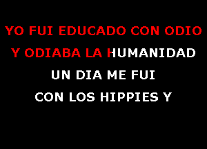 Y0 FUI EDUCADO CON ODIO
Y ODIABA LA HUMANIDAD
UN DIA ME FUI
CON LOS HIPPIES Y