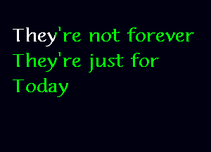 They're not forever
They're just for

Today