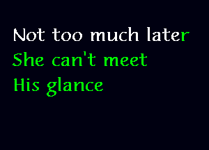 Not too much later
She can't meet

His glance