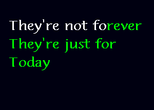 They're not forever
They're just for

Today