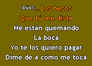 (Du0)i..Los besos
Que tL'I me diste
Me estan quemando
La boca
Yo te los quiero pagar
Dime de a c6mo me toca