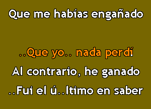 Que me habias engar'iado

..Que yo.. nada perdi
Al contrario, he ganado

..Fui el u..ltimo en saber