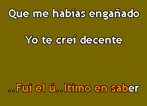 Que me habias engafiado

Yo te crei decente

..Fui el L'I..ltimo en saber