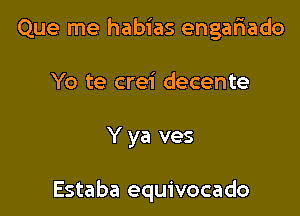 Que me habias engafiado
Yo te crei decente

Y ya ves

Estaba equivocado