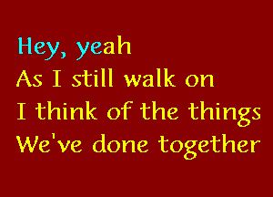 Hey, yeah
As I still walk on

I think of the things
We've done together