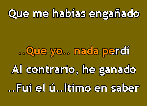 Que me habias engar'iado

..Que yo.. nada perdi
Al contrario, he ganado

..Fui el u..ltimo en saber