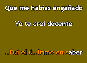 Que me habias engafiado

Yo te crei decente

..Fui el L'I..ltimo en saber