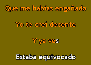 Que me habias engafiado
Yo te crei decente

Y ya ves

Estaba equivocado