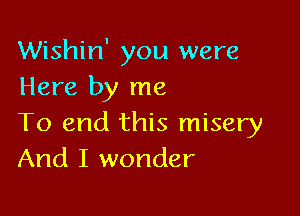 Wishin' you were
Here by me

To end this misery
And I wonder