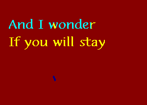And I wonder
If you will stay