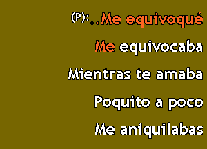 (P)r. .Me equivoqu

Me equivocaba
Mientras te amaba

Poquito a poco

Me am'quilabas