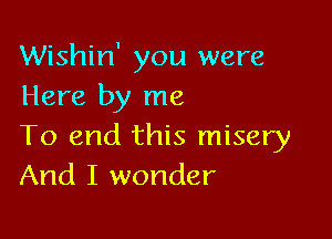 Wishin' you were
Here by me

To end this misery
And I wonder