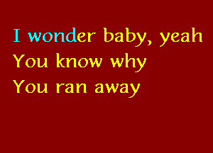 I wonder baby, yeah
You know why

You ran away