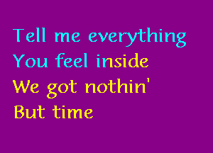 Tell me everything
You feel inside

We got nothin'
But time