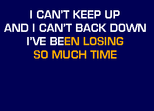 I CAN'T KEEP UP
AND I CAN'T BACK DOWN
I'VE BEEN LOSING
SO MUCH TIME