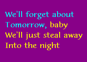 We'll forget about
Tomorrow, baby

We'll just steal away
Into the night