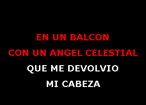 EN UN BALCON

CON UN ANGEL CELESTIAL
QUE ME DEVOLVIO
MI CABEZA