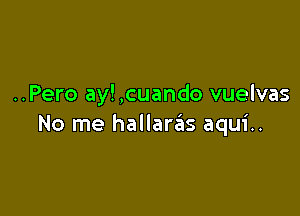 ..Pero ay! ,cuando vuelvas

No me hallaras aqui..