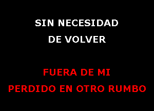 SIN NECESI DAD
DE VOLVER

FUERA DE MI
PERDIDO EN OTRO RUMBO