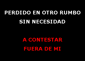 PERDIDO EN OTRO RUMBO
SIN NECESIDAD

A CONTESTAR
FUERA DE MI