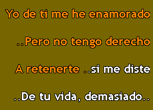 Yo de ti me he enamorado
..Pero no tengo derecho
A retenerte ..si me diste

..De tu Vida, demasiado..